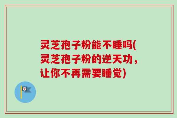 灵芝孢子粉能不睡吗(灵芝孢子粉的逆天功，让你不再需要睡觉)