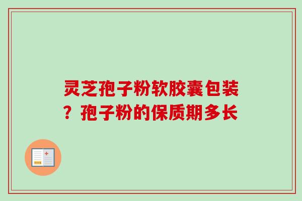 灵芝孢子粉软胶囊包装?孢子粉的保质期多长 灵芝孢子粉软胶囊包装?孢子粉的保质期多长
