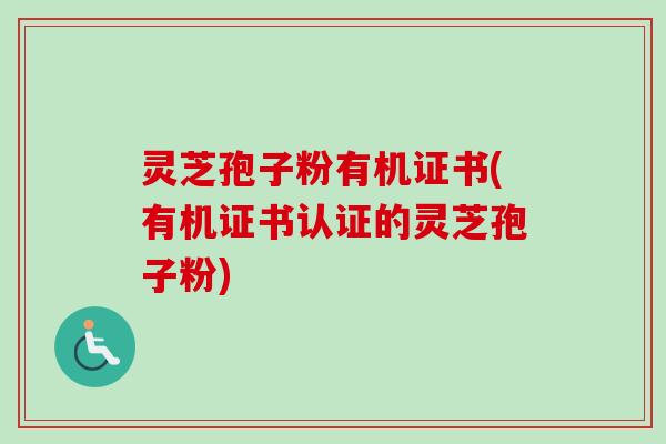 灵芝孢子粉有机证书(有机证书认证的灵芝孢子粉) 灵芝孢子粉有机证书(有机证书认证的灵芝孢子粉)