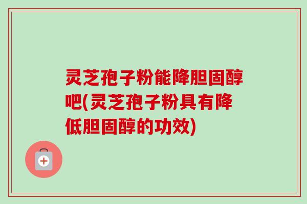 灵芝孢子粉能降吧(灵芝孢子粉具有降低的功效) 灵芝孢子粉能降吧(灵芝孢子粉具有降低的功效)