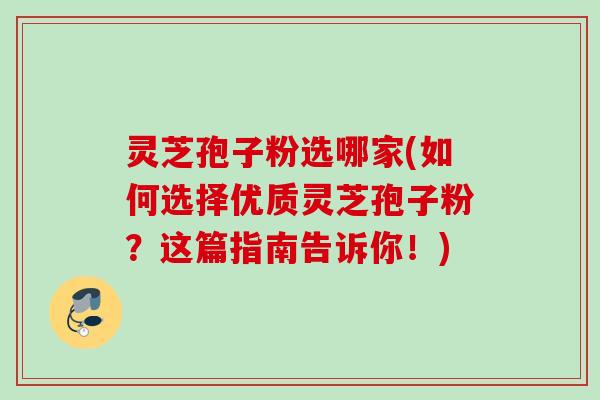 灵芝孢子粉选哪家(如何选择优质灵芝孢子粉?这篇指南告诉你!) 灵芝孢子粉选哪家(如何选择优质灵芝孢子粉?这篇指南告诉你!)