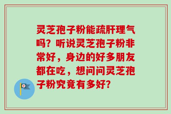 灵芝孢子粉能疏理气吗?听说灵芝孢子粉非常好,身边的好多朋友都在吃,想问问灵芝孢子粉究竟有多好? 灵芝孢子粉能疏理气吗?听说灵芝孢子粉非常好,身边的好多朋友都在吃,想问问灵芝孢子粉究竟有多好?