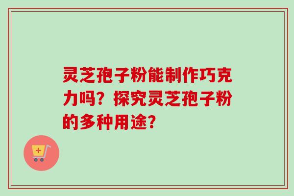 灵芝孢子粉能制作巧克力吗？探究灵芝孢子粉的多种用途？