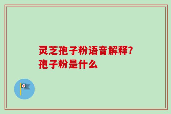 灵芝孢子粉语音解释?孢子粉是什么 灵芝孢子粉语音解释?孢子粉是什么