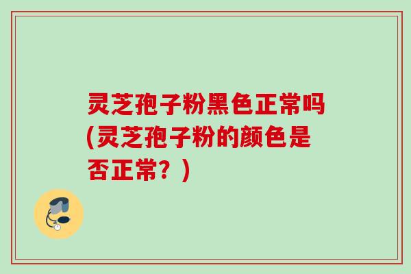 灵芝孢子粉黑色正常吗(灵芝孢子粉的颜色是否正常？)