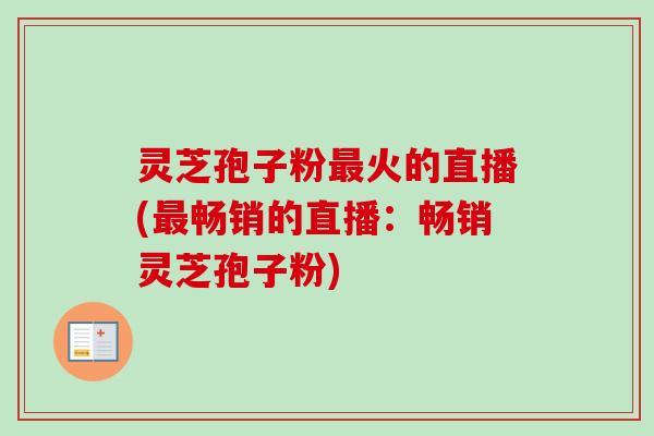 灵芝孢子粉火的直播(畅销的直播：畅销灵芝孢子粉)