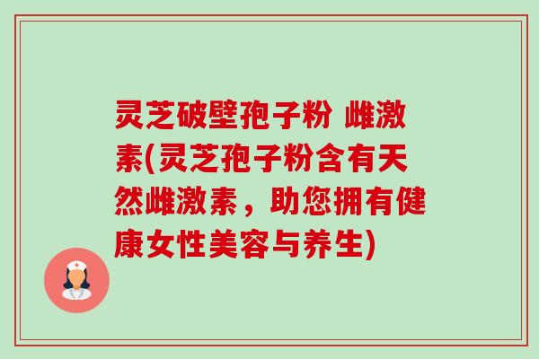 灵芝破壁孢子粉 雌激素(灵芝孢子粉含有天然雌激素,助您拥有健康女性美容与养生) 灵芝破壁孢子粉 雌激素(灵芝孢子粉含有天然雌激素,助您拥有健康女性美容与养生)