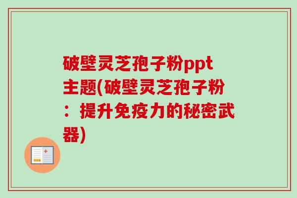破壁灵芝孢子粉ppt主题(破壁灵芝孢子粉:提升免疫力的秘密武器) 破壁灵芝孢子粉ppt主题(破壁灵芝孢子粉:提升免疫力的秘密武器)