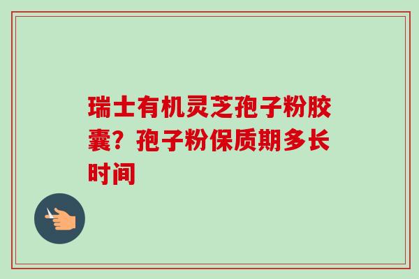 瑞士有机灵芝孢子粉胶囊？孢子粉保质期多长时间