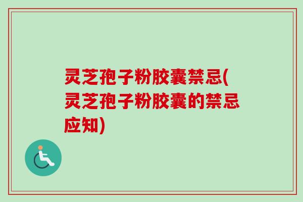 灵芝孢子粉胶囊禁忌(灵芝孢子粉胶囊的禁忌应知)