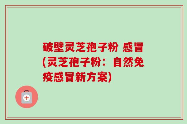 破壁灵芝孢子粉 (灵芝孢子粉:自然免疫新方案) 破壁灵芝孢子粉 (灵芝孢子粉:自然免疫新方案)