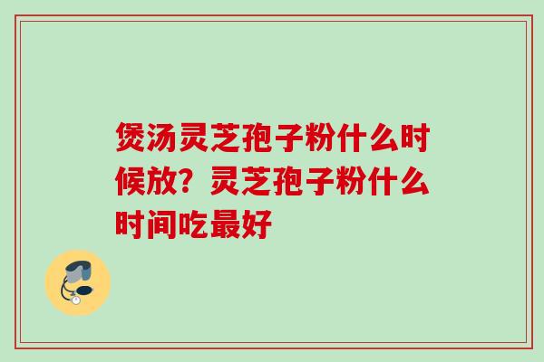 煲汤灵芝孢子粉什么时候放？灵芝孢子粉什么时间吃好