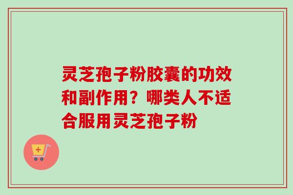 灵芝孢子粉胶囊的功效和副作用？哪类人不适合服用灵芝孢子粉