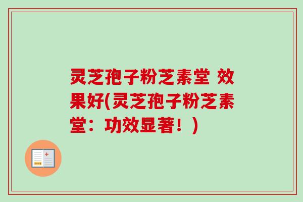 灵芝孢子粉芝素堂 效果好(灵芝孢子粉芝素堂:功效显著!) 灵芝孢子粉芝素堂 效果好(灵芝孢子粉芝素堂:功效显著!)