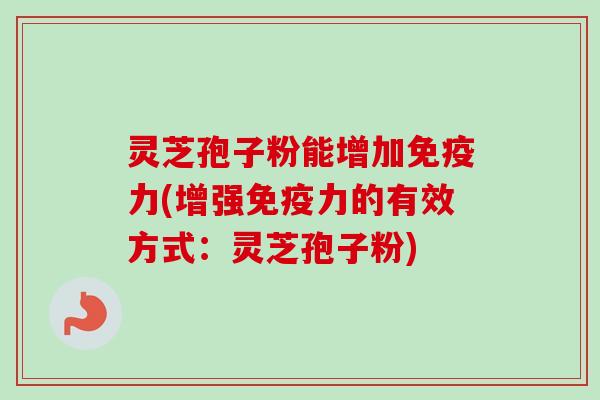 灵芝孢子粉能增加免疫力(增强免疫力的有效方式:灵芝孢子粉) 灵芝孢子粉能增加免疫力(增强免疫力的有效方式:灵芝孢子粉)