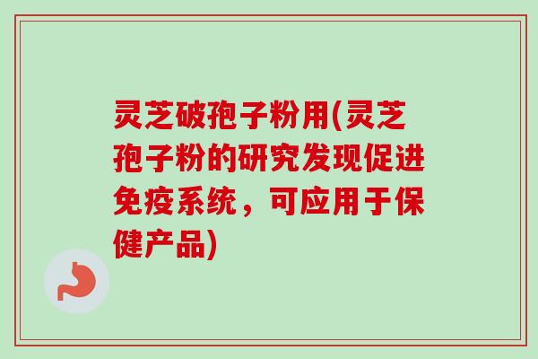 灵芝破孢子粉用(灵芝孢子粉的研究发现促进免疫系统,可应用于保健产品) 灵芝破孢子粉用(灵芝孢子粉的研究发现促进免疫系统,可应用于保健产品)