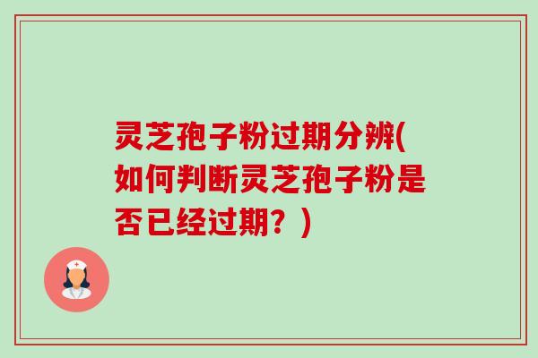 灵芝孢子粉过期分辨(如何判断灵芝孢子粉是否已经过期?) 灵芝孢子粉过期分辨(如何判断灵芝孢子粉是否已经过期?)