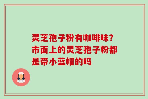 灵芝孢子粉有咖啡味?市面上的灵芝孢子粉都是带小蓝帽的吗 灵芝孢子粉有咖啡味?市面上的灵芝孢子粉都是带小蓝帽的吗