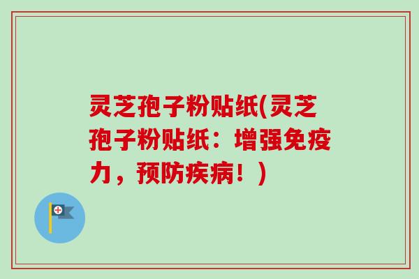灵芝孢子粉贴纸(灵芝孢子粉贴纸:增强免疫力,!) 灵芝孢子粉贴纸(灵芝孢子粉贴纸:增强免疫力,!)