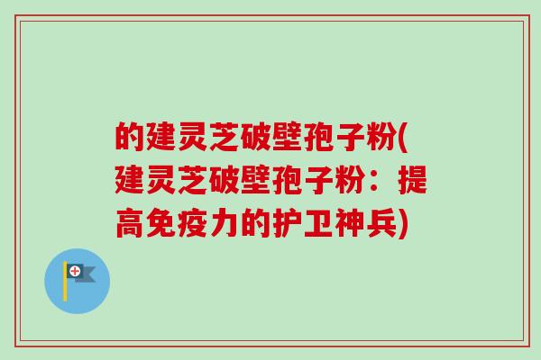 的建灵芝破壁孢子粉(建灵芝破壁孢子粉：提高免疫力的护卫神兵)