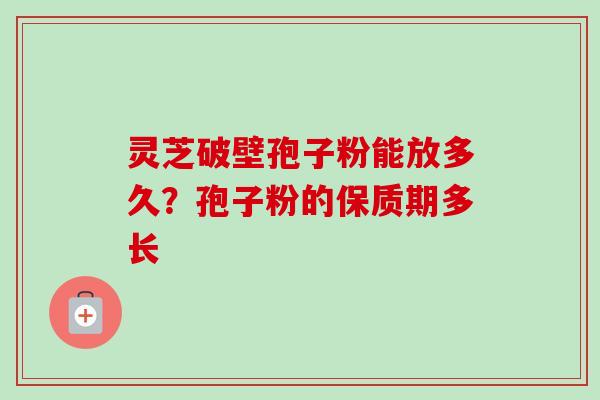 灵芝破壁孢子粉能放多久?孢子粉的保质期多长 灵芝破壁孢子粉能放多久?孢子粉的保质期多长