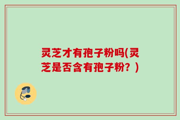 灵芝才有孢子粉吗(灵芝是否含有孢子粉?) 灵芝才有孢子粉吗(灵芝是否含有孢子粉?)
