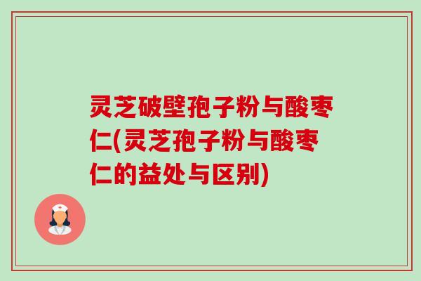 灵芝破壁孢子粉与酸枣仁(灵芝孢子粉与酸枣仁的益处与区别) 灵芝破壁孢子粉与酸枣仁(灵芝孢子粉与酸枣仁的益处与区别)