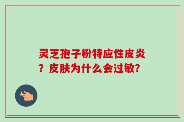 灵芝孢子粉特应性皮炎?为什么会? 灵芝孢子粉特应性皮炎?为什么会?