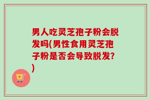 男人吃灵芝孢子粉会吗(男性食用灵芝孢子粉是否会导致?) 男人吃灵芝孢子粉会吗(男性食用灵芝孢子粉是否会导致?)