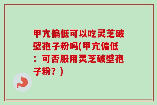 甲亢偏低可以吃灵芝破壁孢子粉吗(甲亢偏低:可否服用灵芝破壁孢子粉?) 甲亢偏低可以吃灵芝破壁孢子粉吗(甲亢偏低:可否服用灵芝破壁孢子粉?)