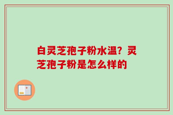白灵芝孢子粉水温？灵芝孢子粉是怎么样的