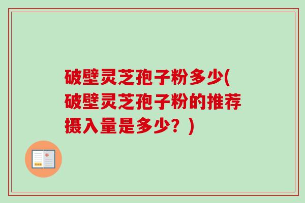 破壁灵芝孢子粉多少(破壁灵芝孢子粉的推荐摄入量是多少？)