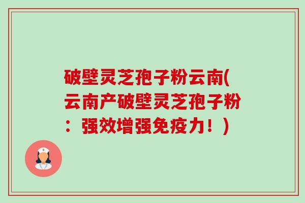 破壁灵芝孢子粉云南(云南产破壁灵芝孢子粉:强效增强免疫力!) 破壁灵芝孢子粉云南(云南产破壁灵芝孢子粉:强效增强免疫力!)