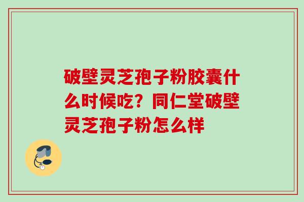 破壁灵芝孢子粉胶囊什么时候吃?同仁堂破壁灵芝孢子粉怎么样 破壁灵芝孢子粉胶囊什么时候吃?同仁堂破壁灵芝孢子粉怎么样