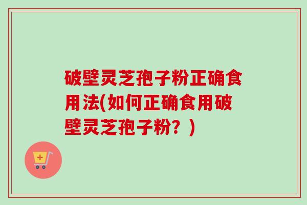 破壁灵芝孢子粉正确食用法(如何正确食用破壁灵芝孢子粉？)