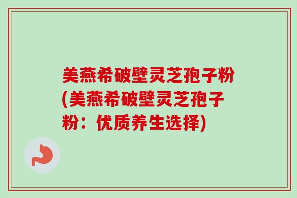 美燕希破壁灵芝孢子粉(美燕希破壁灵芝孢子粉：优质养生选择)