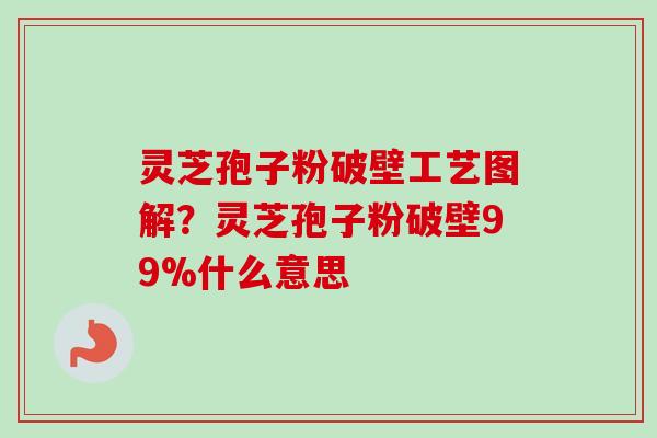 灵芝孢子粉破壁工艺图解?灵芝孢子粉破壁99%什么意思 灵芝孢子粉破壁工艺图解?灵芝孢子粉破壁99%什么意思
