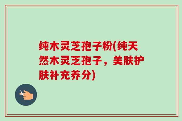 纯木灵芝孢子粉(纯天然木灵芝孢子,美肤护肤补充养分) 纯木灵芝孢子粉(纯天然木灵芝孢子,美肤护肤补充养分)