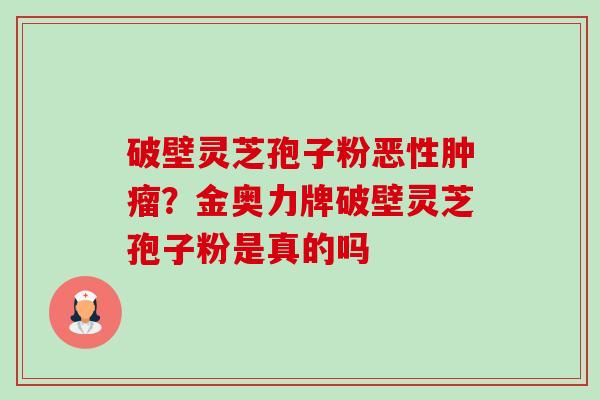 破壁灵芝孢子粉恶性?金奥力牌破壁灵芝孢子粉是真的吗 破壁灵芝孢子粉恶性?金奥力牌破壁灵芝孢子粉是真的吗