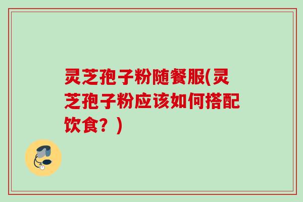 灵芝孢子粉随餐服(灵芝孢子粉应该如何搭配饮食?) 灵芝孢子粉随餐服(灵芝孢子粉应该如何搭配饮食?)