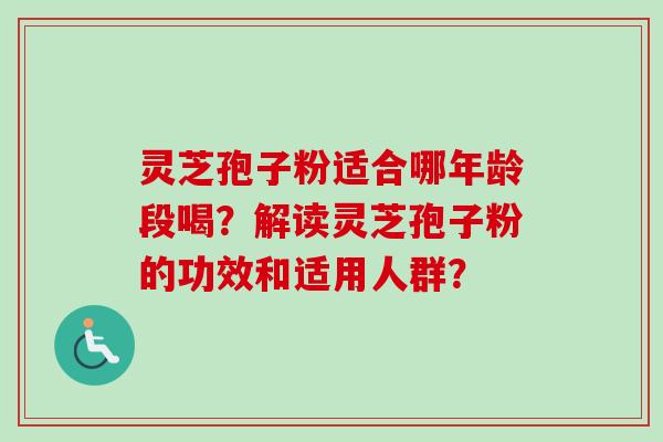 灵芝孢子粉适合哪年龄段喝?解读灵芝孢子粉的功效和适用人群? 灵芝孢子粉适合哪年龄段喝?解读灵芝孢子粉的功效和适用人群?