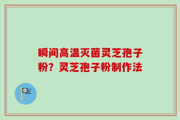 瞬间高温灭菌灵芝孢子粉?灵芝孢子粉制作法 瞬间高温灭菌灵芝孢子粉?灵芝孢子粉制作法