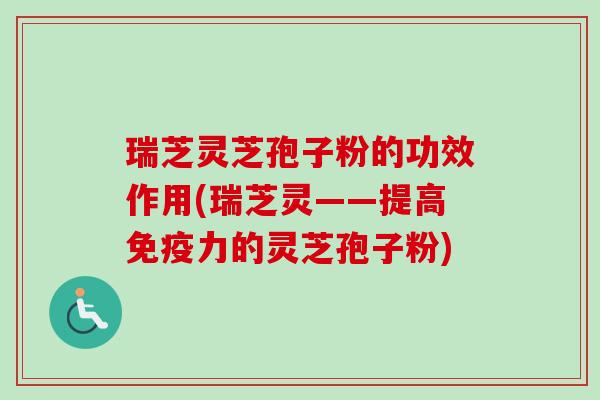 瑞芝灵芝孢子粉的功效作用(瑞芝灵——提高免疫力的灵芝孢子粉) 瑞芝灵芝孢子粉的功效作用(瑞芝灵——提高免疫力的灵芝孢子粉)