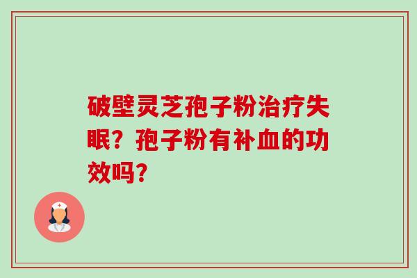 破壁灵芝孢子粉?孢子粉有补的功效吗? 破壁灵芝孢子粉?孢子粉有补的功效吗?