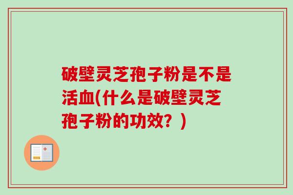 破壁灵芝孢子粉是不是活(什么是破壁灵芝孢子粉的功效?) 破壁灵芝孢子粉是不是活(什么是破壁灵芝孢子粉的功效?)