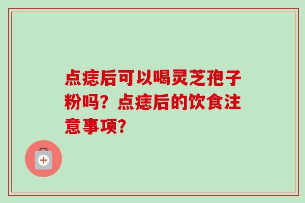 点痣后可以喝灵芝孢子粉吗?点痣后的饮食注意事项? 点痣后可以喝灵芝孢子粉吗?点痣后的饮食注意事项?