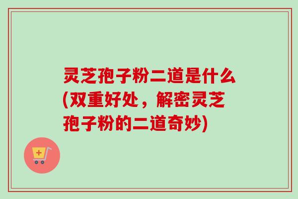 灵芝孢子粉二道是什么(双重好处,解密灵芝孢子粉的二道奇妙) 灵芝孢子粉二道是什么(双重好处,解密灵芝孢子粉的二道奇妙)