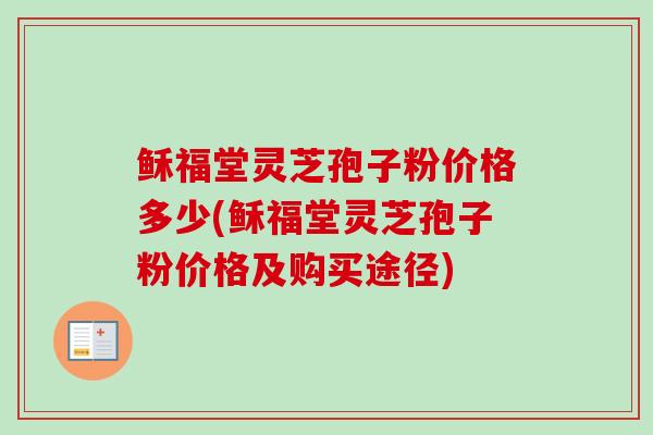 稣福堂灵芝孢子粉价格多少(稣福堂灵芝孢子粉价格及购买途径)