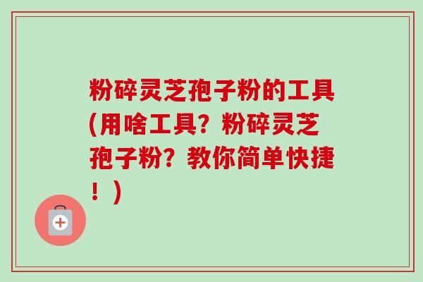 粉碎灵芝孢子粉的工具(用啥工具?粉碎灵芝孢子粉?教你简单快捷!) 粉碎灵芝孢子粉的工具(用啥工具?粉碎灵芝孢子粉?教你简单快捷!)