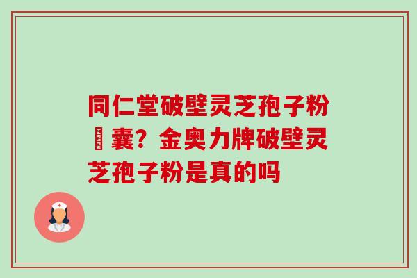 同仁堂破壁灵芝孢子粉賿囊?金奥力牌破壁灵芝孢子粉是真的吗 同仁堂破壁灵芝孢子粉賿囊?金奥力牌破壁灵芝孢子粉是真的吗
